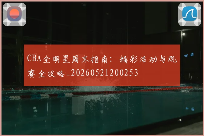CBA全明星周末指南：精彩活动与观赛全攻略_20260521200253