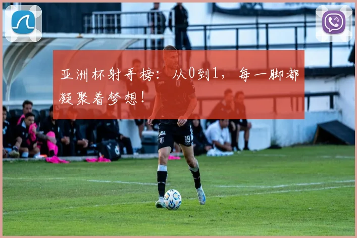 亚洲杯射手榜:从0到1,每一脚都凝聚着梦想!