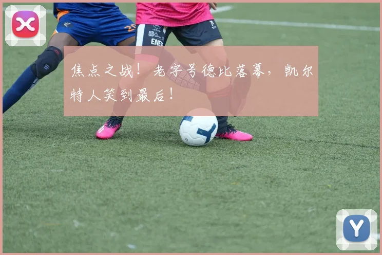 焦点之战！老字号德比落幕，凯尔特人笑到最后！
