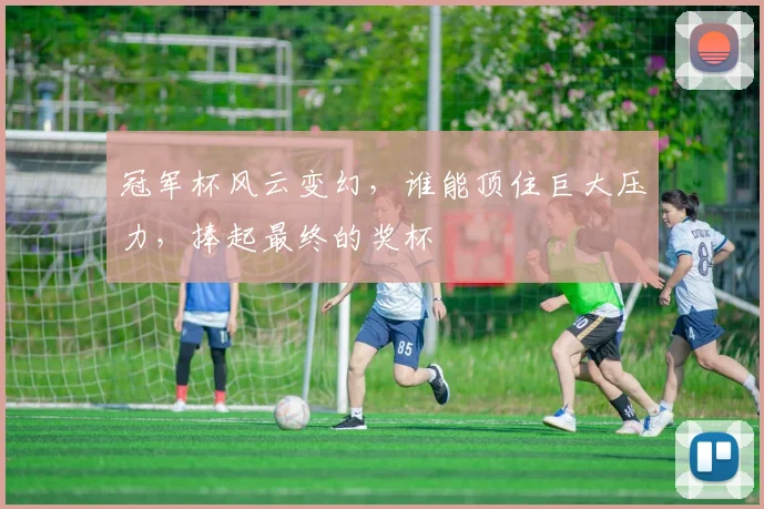 冠军杯风云变幻，谁能顶住巨大压力，捧起最终的奖杯