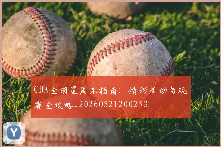 CBA全明星周末指南：精彩活动与观赛全攻略_20260521200253