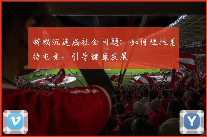 游戏沉迷成社会问题：如何理性看待电竞，引导健康发展