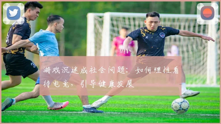 游戏沉迷成社会问题:如何理性看待电竞,引导健康发展