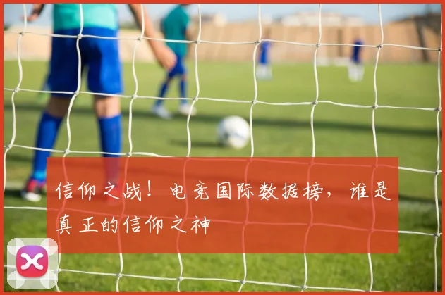 信仰之战！电竞国际数据榜，谁是真正的信仰之神