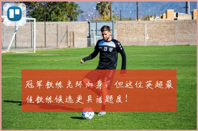 冠军教练光环加身，但这位英超最佳教练候选更具话题度！