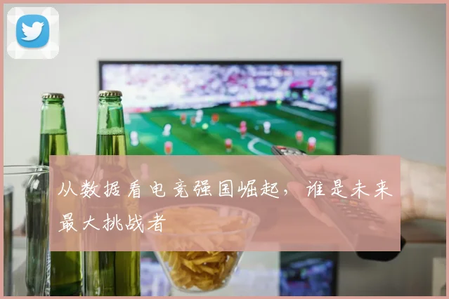 从数据看电竞强国崛起，谁是未来最大挑战者