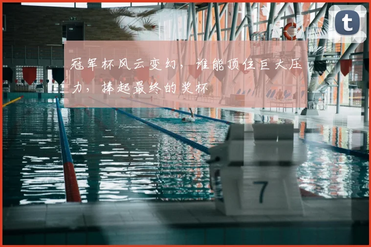 冠军杯风云变幻，谁能顶住巨大压力，捧起最终的奖杯