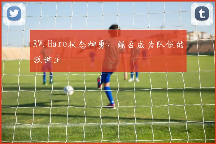 RW.Haro状态神勇，能否成为队伍的救世主